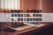 齐齐哈尔,探寻赚钱生意的智慧之路,齐齐哈尔,智慧之路探寻赚钱生意之道 齐齐哈尔,探寻赚钱生意的智慧之路,齐齐哈尔,智慧之路探寻赚钱生意之道
