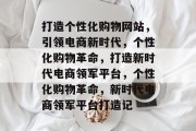 打造个性化购物网站，引领电商新时代，个性化购物革命，打造新时代电商领军平台，个性化购物革命，新时代电商领军平台打造记