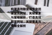 构建高效联盟或专业团体官方网站，关键要素与策略解析，打造高效联盟网站，关键要素与策略全解析