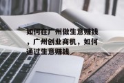 如何在广州做生意赚钱,广州创业商机,如何通过生意赚钱 如何在广州做生意赚钱,广州创业商机,如何通过生意赚钱