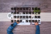 楼区创业指南,发掘潜力商机,探索赚钱之道,楼区创业指南,发掘潜力商机,探索赚钱之道 楼区创业指南,发掘潜力商机,探索赚钱之道,楼区创业指南,发掘潜力商机,探索赚钱之道