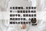 小生意赚钱,大生意好干——探索商业世界的微妙平衡,探索商业世界的微妙平衡,小生意赚钱与大生意好干 小生意赚钱,大生意好干——探索商业世界的微妙平衡,探索商业世界的微妙平衡,小生意赚钱与大生意好干