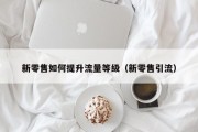 新零售如何提升流量等级（新零售引流）