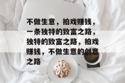 不做生意,拍戏赚钱,一条独特的致富之路,独特的致富之路,拍戏赚钱,不做生意的创意之路 不做生意,拍戏赚钱,一条独特的致富之路,独特的致富之路,拍戏赚钱,不做生意的创意之路