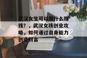 武汉女生可以做什么赚钱?,武汉女孩创业攻略,如何通过自身能力创造财富 武汉女生可以做什么赚钱?,武汉女孩创业攻略,如何通过自身能力创造财富