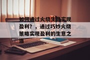 如何通过火烧生意实现盈利?,通过巧妙火烧策略实现盈利的生意之道 如何通过火烧生意实现盈利?,通过巧妙火烧策略实现盈利的生意之道