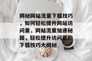 揭秘网站流量下载技巧，如何轻松提升网站访问量，网站流量加速秘籍，轻松提升访问量的下载技巧大揭秘