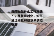 我可以做什么工作赚钱?,互联网创业,如何通过编程和创意来创造财富 我可以做什么工作赚钱?,互联网创业,如何通过编程和创意来创造财富