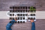 境外网站流量套餐，畅游国际网络世界的得力助手，畅游全球，境外网站流量套餐，网络自由行必备助手