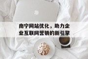 南宁网站优化,助力企业互联网营销的新引擎 南宁网站优化,助力企业互联网营销的新引擎