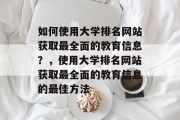 如何使用大学排名网站获取最全面的教育信息？，使用大学排名网站获取最全面的教育信息的最佳方法