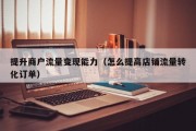 提升商户流量变现能力（怎么提高店铺流量转化订单）