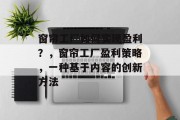 窗帘工厂如何实现盈利?,窗帘工厂盈利策略,一种基于内容的创新方法 窗帘工厂如何实现盈利?,窗帘工厂盈利策略,一种基于内容的创新方法