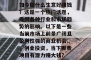 如今做什么生意好赚钱?这是一个热门话题,受到各种行业和市场趋势的影响。以下是一些当前市场上前景广阔且盈利性强的商业机会。,创业投资,当下哪些项目有潜力赚大钱?