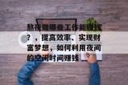 熬夜做哪些工作能赚钱?,提高效率、实现财富梦想,如何利用夜间的空闲时间赚钱 熬夜做哪些工作能赚钱?,提高效率、实现财富梦想,如何利用夜间的空闲时间赚钱