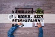 在家里可以做什么赚钱?,在家创业,这些方法可能让你的财务自由更近一步 在家里可以做什么赚钱?,在家创业,这些方法可能让你的财务自由更近一步