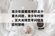 青少年需要思考的五个重大问题,青少年时期,五大关键思考问题及应对策略 青少年需要思考的五个重大问题,青少年时期,五大关键思考问题及应对策略