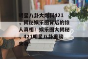 明星八卦大爆料421，揭秘娱乐圈背后的惊人真相！娱乐圈大揭秘，421明星八卦重磅来袭！