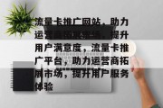 流量卡推广网站，助力运营商拓展市场，提升用户满意度，流量卡推广平台，助力运营商拓展市场，提升用户服务体验