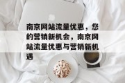 南京网站流量优惠,您的营销新机会,南京网站流量优惠与营销新机遇 南京网站流量优惠,您的营销新机会,南京网站流量优惠与营销新机遇