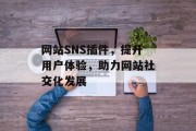 网站SNS插件,提升用户体验,助力网站社交化发展 网站SNS插件,提升用户体验,助力网站社交化发展