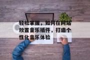 轻松掌握,如何在网站放置音乐插件,打造个性化音乐体验 轻松掌握,如何在网站放置音乐插件,打造个性化音乐体验