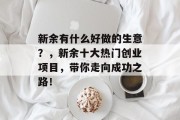 新余有什么好做的生意?,新余十大热门创业项目,带你走向成功之路! 新余有什么好做的生意?,新余十大热门创业项目,带你走向成功之路!