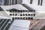 山东实体赚取利润的几种方式,山东实体经营,盈利的方式与策略 山东实体赚取利润的几种方式,山东实体经营,盈利的方式与策略