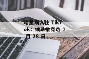 哈里斯入驻 TikTok：或助推竞选 7 月 28 日