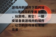 游戏内购插件下载网站——寻找你的专属天堂,玩游戏,用它!一键安装各类游戏内购插件,让您的游戏体验更加完美 游戏内购插件下载网站——寻找你的专属天堂,玩游戏,用它!一键安装各类游戏内购插件,让您的游戏体验更加完美