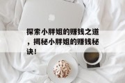 探索小胖姐的赚钱之道,揭秘小胖姐的赚钱秘诀! 探索小胖姐的赚钱之道,揭秘小胖姐的赚钱秘诀!