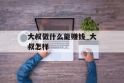 大叔做什么能赚钱_大叔怎样 大叔做什么能赚钱_大叔怎样