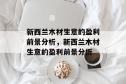 新西兰木材生意的盈利前景分析,新西兰木材生意的盈利前景分析 新西兰木材生意的盈利前景分析,新西兰木材生意的盈利前景分析