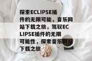 探索ECLIPSE插件的无限可能,音乐网站下载之旅,驾驭ECLIPSE插件的无限可能性,探索音乐网站下载之旅 探索ECLIPSE插件的无限可能,音乐网站下载之旅,驾驭ECLIPSE插件的无限可能性,探索音乐网站下载之旅