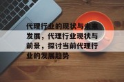 代理行业的现状与未来发展,代理行业现状与前景,探讨当前代理行业的发展趋势 代理行业的现状与未来发展,代理行业现状与前景,探讨当前代理行业的发展趋势