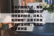 日本的躺赚方式,那些不需要努力就能轻松获得财富的秘诀,日本人如何躺赚?这些不劳而获的财富秘籍,帮你轻松积累财富 日本的躺赚方式,那些不需要努力就能轻松获得财富的秘诀,日本人如何躺赚?这些不劳而获的财富秘籍,帮你轻松积累财富
