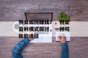 物业如何赚钱?,物业盈利模式探讨,一种可能的途径 物业如何赚钱?,物业盈利模式探讨,一种可能的途径