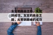 女主的商业之路,从零到成功,女主的商业之路,从零到巅峰的成功之旅 女主的商业之路,从零到成功,女主的商业之路,从零到巅峰的成功之旅