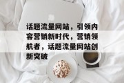 话题流量网站，引领内容营销新时代，营销领航者，话题流量网站创新突破