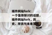 插件网站fork: 一个值得探讨的话题,插件网站fork,历史、现状与未来发展 插件网站fork: 一个值得探讨的话题,插件网站fork,历史、现状与未来发展