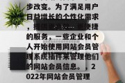 在当今的互联网时代,企业网站的需求正在逐步改变。为了满足用户日益增长的个性化需求,提供更高效、更便捷的服务,一些企业和个人开始使用网站会员管理系统插件来管理他们的网站会员信息。,2022年网站会员管理系统插件市场发展趋势及需求分析 在当今的互联网时代,企业网站的需求正在逐步改变。为了满足用户日益增长的个性化需求,提供更高效、更便捷的服务,一些企业和个人开始使用网站会员管理系统插件来管理他们的网站会员信息。,2022年网站会员管理系统插件市场发展趋势及需求分析