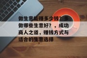 做生意能赚多少钱?多做哪些生意好?,成功商人之道,赚钱方式与适合的生意选择 做生意能赚多少钱?多做哪些生意好?,成功商人之道,赚钱方式与适合的生意选择