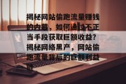 揭秘网站偷跑流量赚钱的内幕，如何通过不正当手段获取巨额收益？揭秘网络黑产，网站偷跑流量背后的巨额利益链