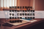 如何搭建云流量网站，从零开始打造高效流量平台，打造零基础云流量平台攻略，高效搭建与运营指南