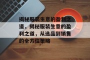 揭秘服装生意的盈利之道,揭秘服装生意的盈利之道,从选品到销售的全方位策略 揭秘服装生意的盈利之道,揭秘服装生意的盈利之道,从选品到销售的全方位策略