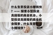 什么生意投资小赚钱快?—— 探索小型投资高回报的商业机会,小型投资高回报的商业机会探索,什么生意投资小赚钱快? 什么生意投资小赚钱快?—— 探索小型投资高回报的商业机会,小型投资高回报的商业机会探索,什么生意投资小赚钱快?