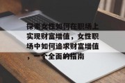 探索女性如何在职场上实现财富增值,女性职场中如何追求财富增值,一个全面的指南 探索女性如何在职场上实现财富增值,女性职场中如何追求财富增值,一个全面的指南