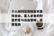 个人如何实现财富积累和自由,富人必备的财富积累与自由策略,实用指南 个人如何实现财富积累和自由,富人必备的财富积累与自由策略,实用指南