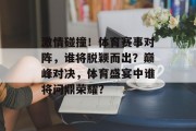 激情碰撞！体育赛事对阵，谁将脱颖而出？巅峰对决，体育盛宴中谁将问鼎荣耀？