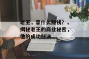 老王,靠什么赚钱?,揭秘老王的商业秘密,他的成功秘诀 老王,靠什么赚钱?,揭秘老王的商业秘密,他的成功秘诀